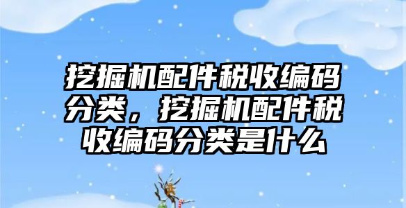 挖掘機配件稅收編碼分類，挖掘機配件稅收編碼分類是什么