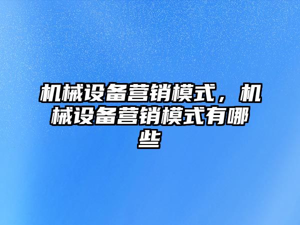 機械設備營銷模式，機械設備營銷模式有哪些