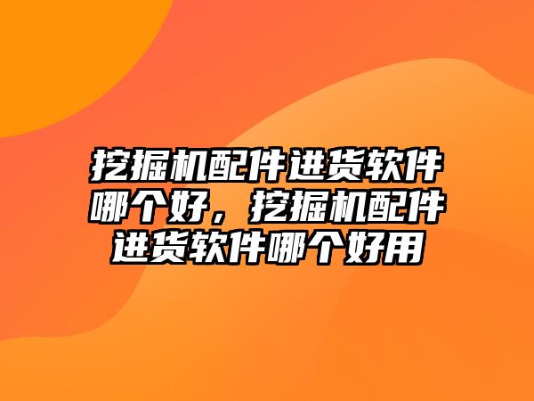挖掘機配件進貨軟件哪個好，挖掘機配件進貨軟件哪個好用