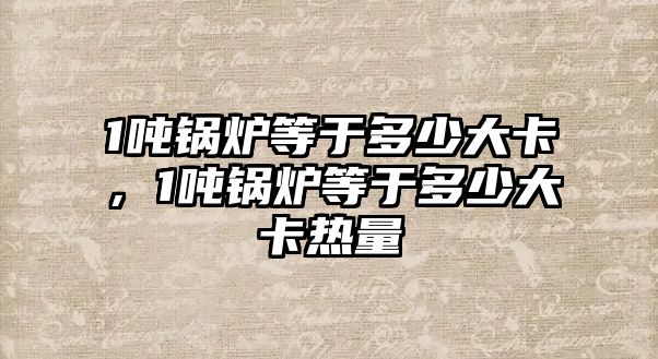 1噸鍋爐等于多少大卡，1噸鍋爐等于多少大卡熱量