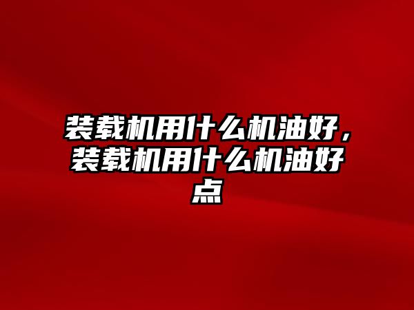 裝載機(jī)用什么機(jī)油好，裝載機(jī)用什么機(jī)油好點(diǎn)