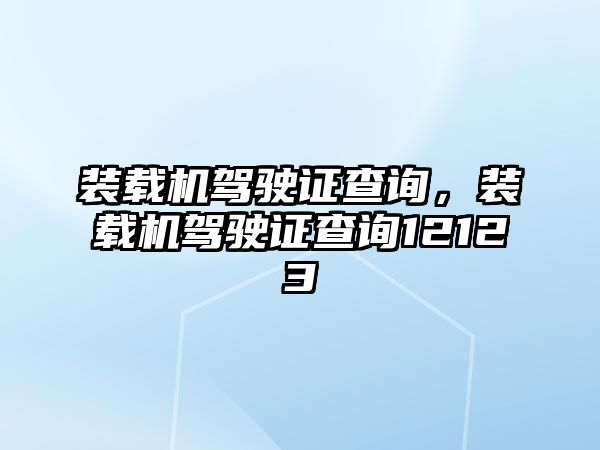 裝載機駕駛證查詢，裝載機駕駛證查詢12123