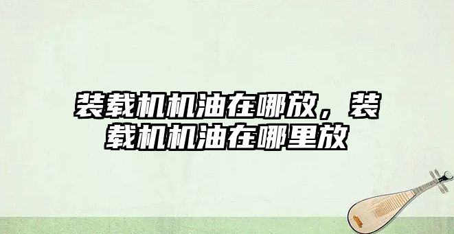 裝載機(jī)機(jī)油在哪放，裝載機(jī)機(jī)油在哪里放