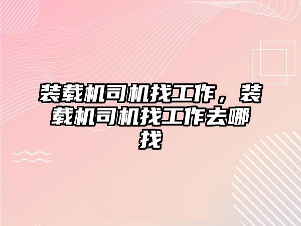 裝載機司機找工作，裝載機司機找工作去哪找