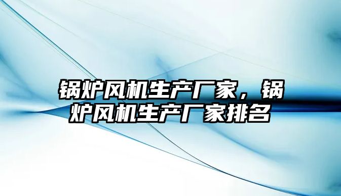 鍋爐風機生產(chǎn)廠家，鍋爐風機生產(chǎn)廠家排名
