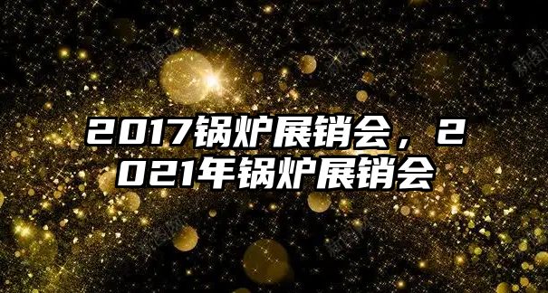 2017鍋爐展銷會，2021年鍋爐展銷會