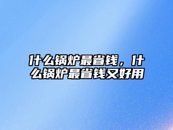 什么鍋爐最省錢，什么鍋爐最省錢又好用