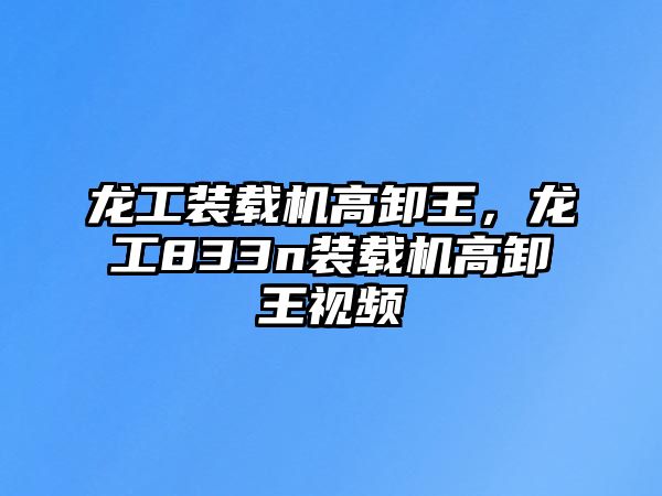 龍工裝載機(jī)高卸王，龍工833n裝載機(jī)高卸王視頻