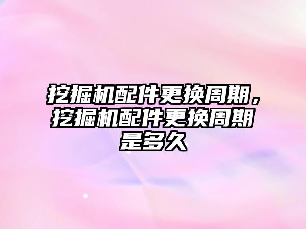 挖掘機配件更換周期，挖掘機配件更換周期是多久