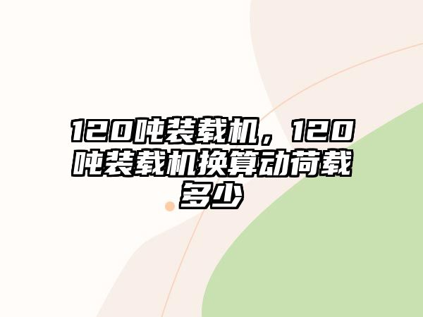 120噸裝載機(jī)，120噸裝載機(jī)換算動荷載多少