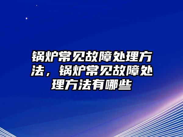 鍋爐常見故障處理方法，鍋爐常見故障處理方法有哪些