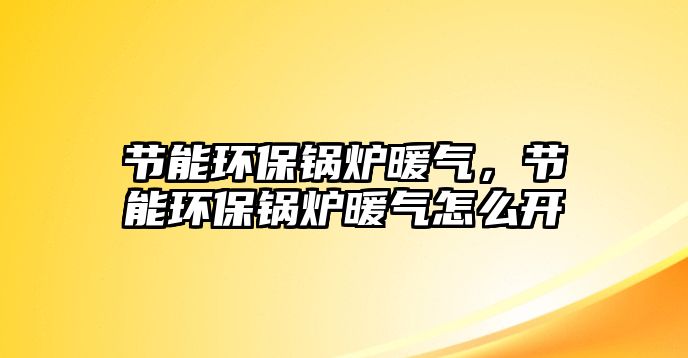 節(jié)能環(huán)保鍋爐暖氣，節(jié)能環(huán)保鍋爐暖氣怎么開