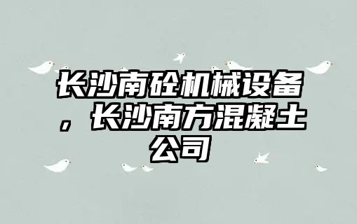 長沙南砼機械設(shè)備，長沙南方混凝土公司
