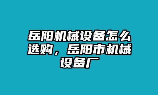 岳陽機械設備怎么選購，岳陽市機械設備廠