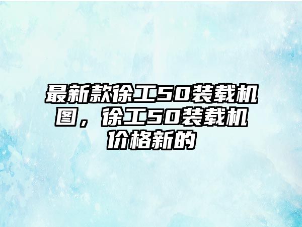 最新款徐工50裝載機圖，徐工50裝載機價格新的