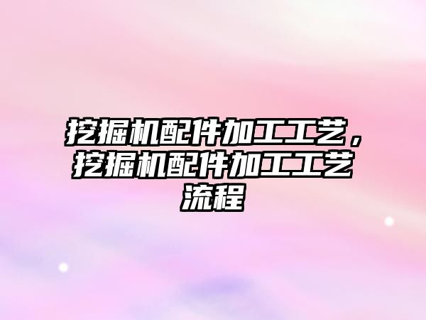 挖掘機(jī)配件加工工藝，挖掘機(jī)配件加工工藝流程