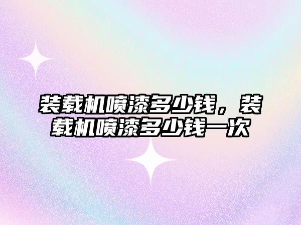 裝載機噴漆多少錢，裝載機噴漆多少錢一次