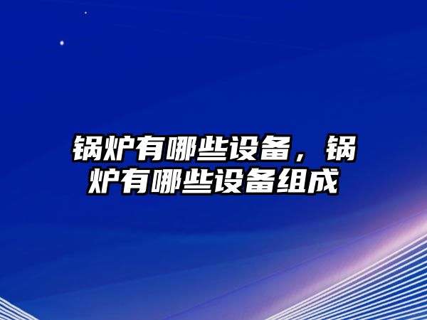 鍋爐有哪些設(shè)備，鍋爐有哪些設(shè)備組成