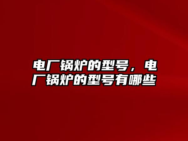 電廠鍋爐的型號(hào)，電廠鍋爐的型號(hào)有哪些
