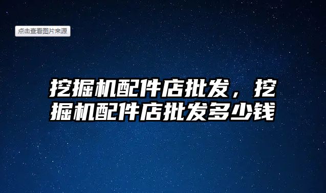挖掘機配件店批發(fā)，挖掘機配件店批發(fā)多少錢