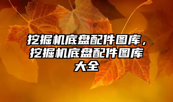 挖掘機(jī)底盤配件圖庫，挖掘機(jī)底盤配件圖庫大全