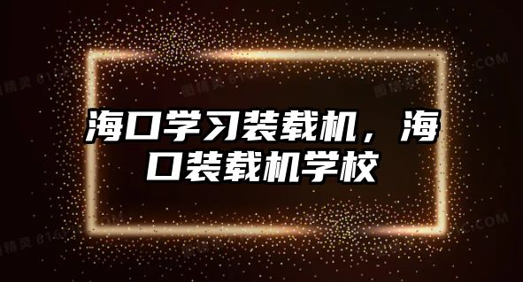 ?？趯W(xué)習(xí)裝載機，?？谘b載機學(xué)校