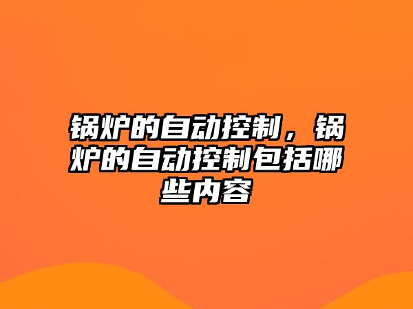 鍋爐的自動(dòng)控制，鍋爐的自動(dòng)控制包括哪些內(nèi)容