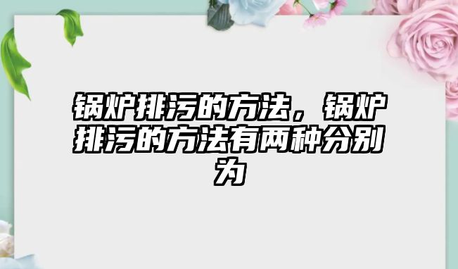 鍋爐排污的方法，鍋爐排污的方法有兩種分別為