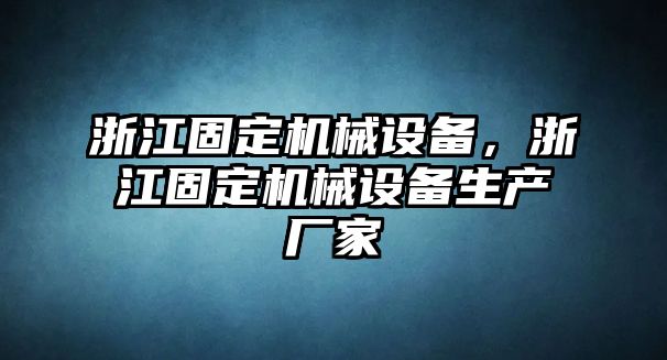 浙江固定機械設(shè)備，浙江固定機械設(shè)備生產(chǎn)廠家