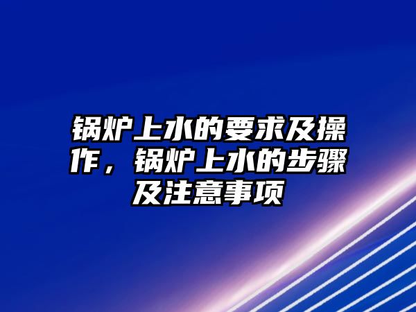 鍋爐上水的要求及操作，鍋爐上水的步驟及注意事項