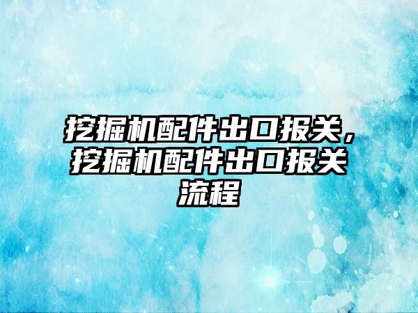 挖掘機(jī)配件出口報(bào)關(guān)，挖掘機(jī)配件出口報(bào)關(guān)流程