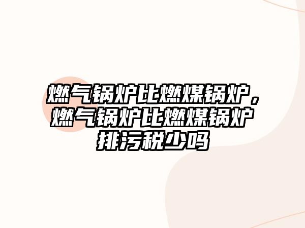 燃?xì)忮仩t比燃煤鍋爐，燃?xì)忮仩t比燃煤鍋爐排污稅少嗎