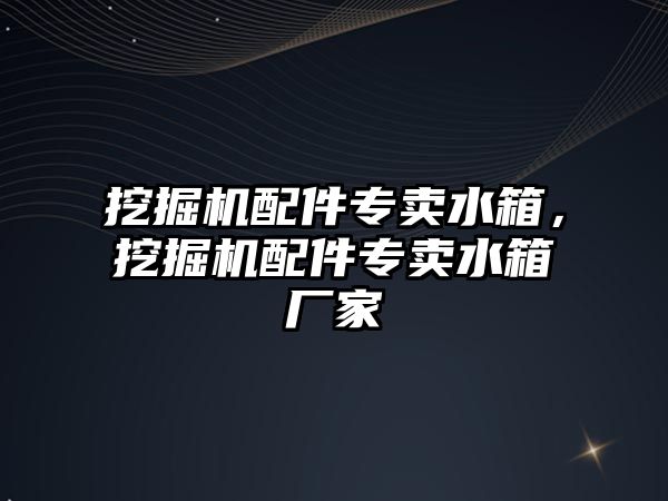 挖掘機(jī)配件專賣水箱，挖掘機(jī)配件專賣水箱廠家