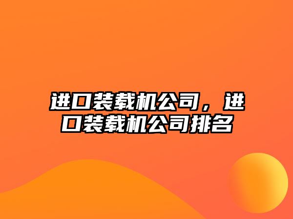 進(jìn)口裝載機公司，進(jìn)口裝載機公司排名