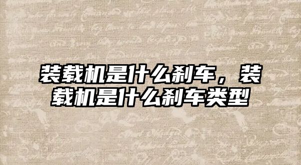 裝載機(jī)是什么剎車，裝載機(jī)是什么剎車類型