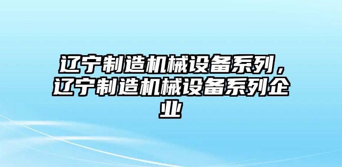 遼寧制造機(jī)械設(shè)備系列，遼寧制造機(jī)械設(shè)備系列企業(yè)