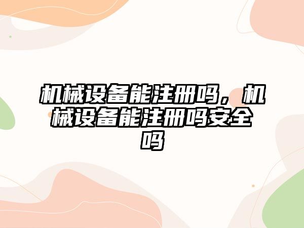 機械設(shè)備能注冊嗎，機械設(shè)備能注冊嗎安全嗎