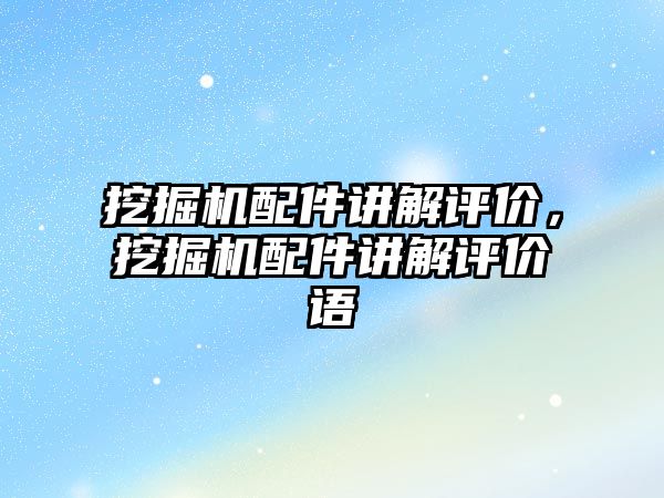 挖掘機(jī)配件講解評(píng)價(jià)，挖掘機(jī)配件講解評(píng)價(jià)語(yǔ)