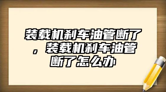 裝載機(jī)剎車油管斷了，裝載機(jī)剎車油管斷了怎么辦