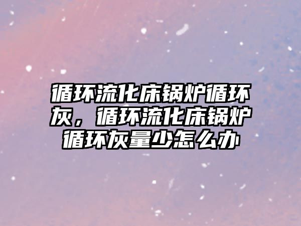 循環(huán)流化床鍋爐循環(huán)灰，循環(huán)流化床鍋爐循環(huán)灰量少怎么辦