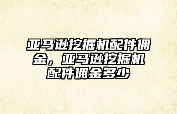 亞馬遜挖掘機(jī)配件傭金，亞馬遜挖掘機(jī)配件傭金多少