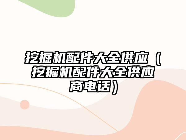 挖掘機(jī)配件大全供應(yīng)（挖掘機(jī)配件大全供應(yīng)商電話(huà)）