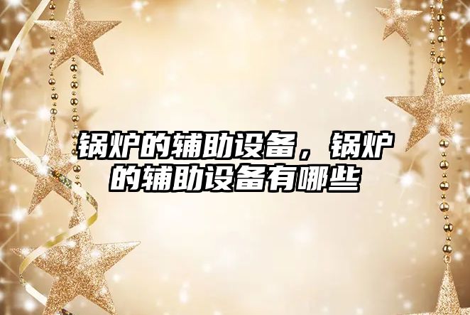 鍋爐的輔助設(shè)備，鍋爐的輔助設(shè)備有哪些