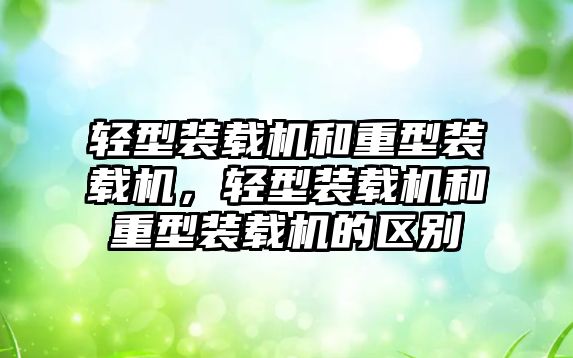 輕型裝載機(jī)和重型裝載機(jī)，輕型裝載機(jī)和重型裝載機(jī)的區(qū)別