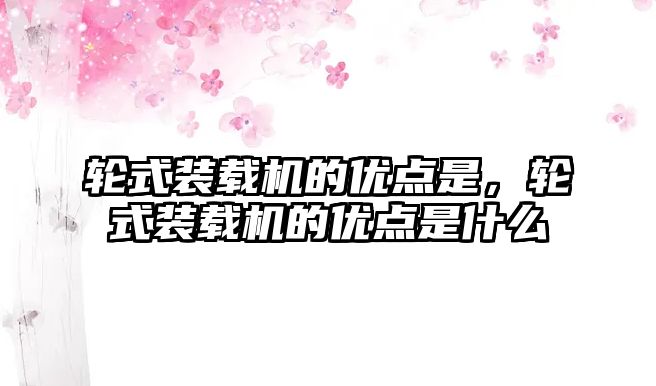 輪式裝載機(jī)的優(yōu)點(diǎn)是，輪式裝載機(jī)的優(yōu)點(diǎn)是什么