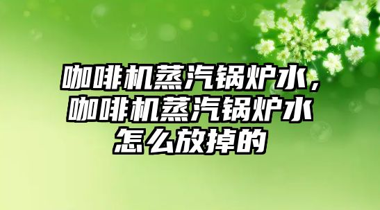 咖啡機(jī)蒸汽鍋爐水，咖啡機(jī)蒸汽鍋爐水怎么放掉的