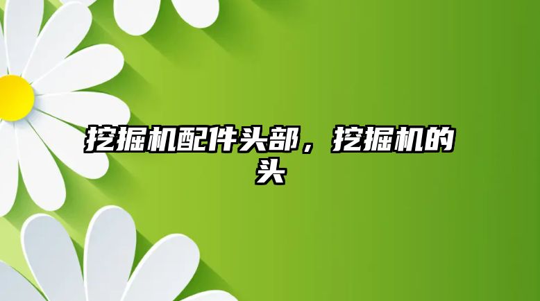 挖掘機配件頭部，挖掘機的頭