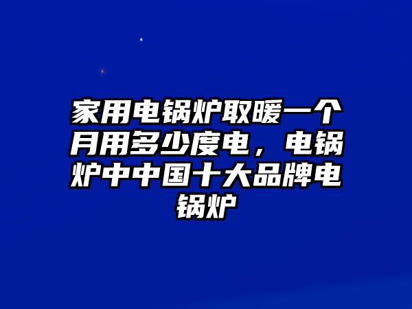 家用電鍋爐取暖一個(gè)月用多少度電，電鍋爐中中國(guó)十大品牌電鍋爐