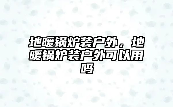 地暖鍋爐裝戶外，地暖鍋爐裝戶外可以用嗎