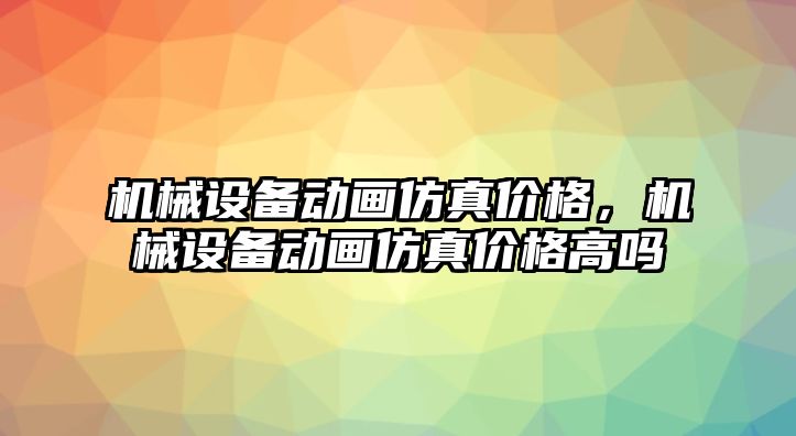 機(jī)械設(shè)備動畫仿真價格，機(jī)械設(shè)備動畫仿真價格高嗎